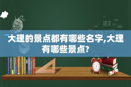 大理的景点都有哪些名字,大理有哪些景点?