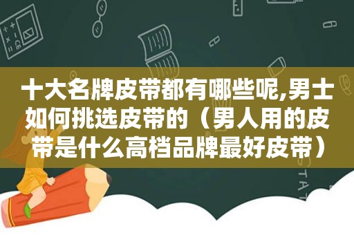 十大名牌皮带都有哪些呢,男士如何挑选皮带的（男人用的皮带是什么高档品牌最好皮带）