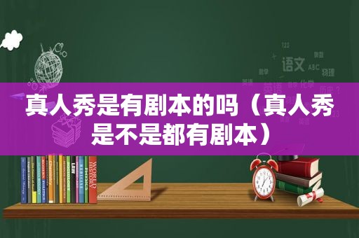 真人秀是有剧本的吗（真人秀是不是都有剧本）