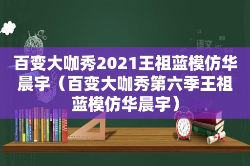 百变大咖秀2021王祖蓝模仿华晨宇（百变大咖秀第六季王祖蓝模仿华晨宇）