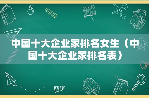 中国十大企业家排名女生（中国十大企业家排名表）