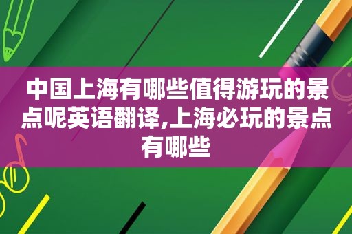 中国上海有哪些值得游玩的景点呢英语翻译,上海必玩的景点有哪些