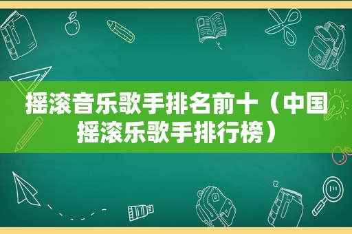 摇滚音乐歌手排名前十（中国摇滚乐歌手排行榜）