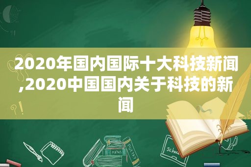 2020年国内国际十大科技新闻,2020中国国内关于科技的新闻