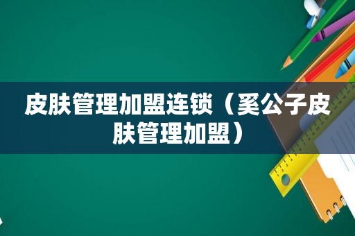 皮肤管理加盟连锁（奚公子皮肤管理加盟）