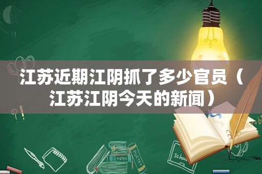 江苏近期江阴抓了多少官员（江苏江阴今天的新闻）