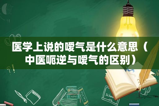 医学上说的嗳气是什么意思（中医呃逆与嗳气的区别）