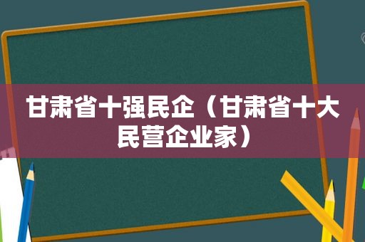 甘肃省十强民企（甘肃省十大民营企业家）