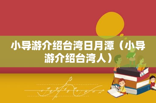 小导游介绍台湾日月潭（小导游介绍台湾人）