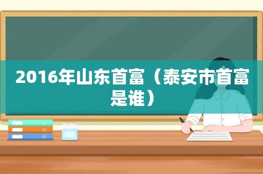 2016年山东首富（泰安市首富是谁）  第1张