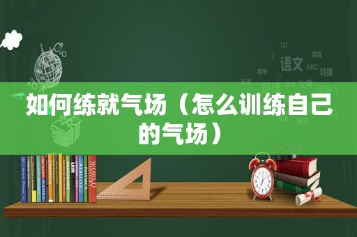 如何练就气场（怎么训练自己的气场）