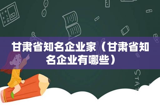 甘肃省知名企业家（甘肃省知名企业有哪些）