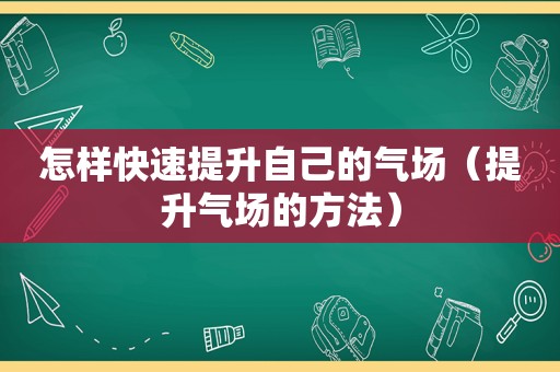 怎样快速提升自己的气场（提升气场的方法）