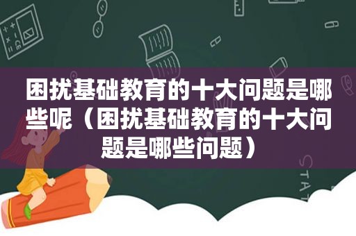 困扰基础教育的十大问题是哪些呢（困扰基础教育的十大问题是哪些问题）