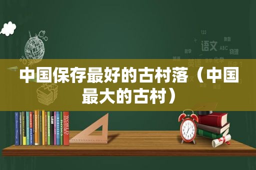 中国保存最好的古村落（中国最大的古村）