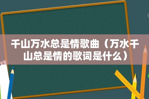 千山万水总是情歌曲（万水千山总是情的歌词是什么）