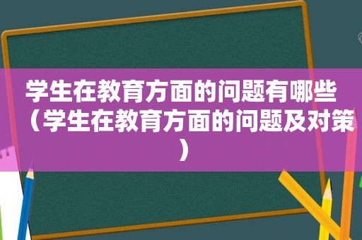 学生在教育方面的问题有哪些（学生在教育方面的问题及对策）