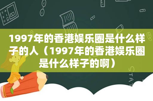 1997年的香港娱乐圈是什么样子的人（1997年的香港娱乐圈是什么样子的啊）