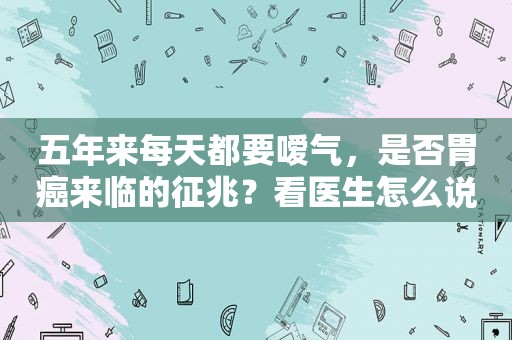 五年来每天都要嗳气，是否胃癌来临的征兆？看医生怎么说