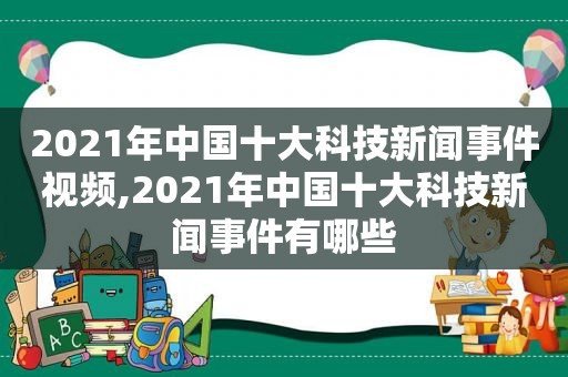 2021年中国十大科技新闻事件视频,2021年中国十大科技新闻事件有哪些