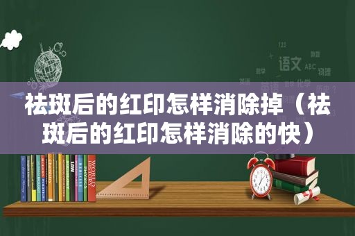 祛斑后的红印怎样消除掉（祛斑后的红印怎样消除的快）