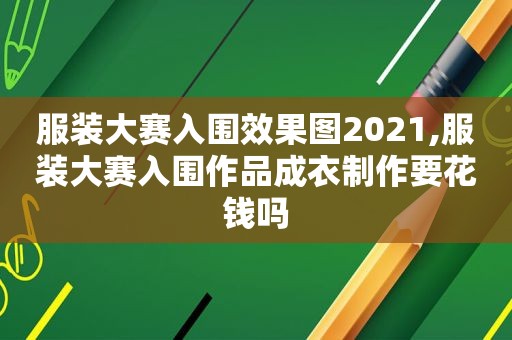 服装大赛入围效果图2021,服装大赛入围作品成衣制作要花钱吗