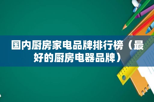 国内厨房家电品牌排行榜（最好的厨房电器品牌）