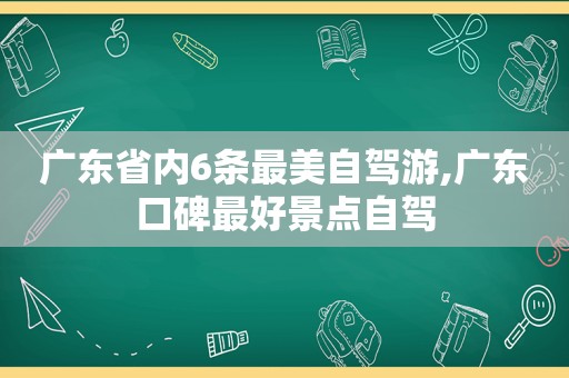 广东省内6条最美自驾游,广东口碑最好景点自驾