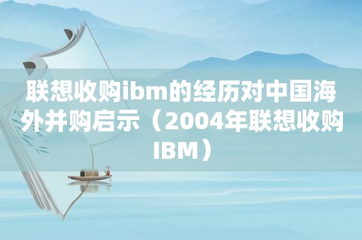 联想收购ibm的经历对中国海外并购启示（2004年联想收购IBM）