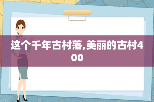 这个千年古村落,美丽的古村400