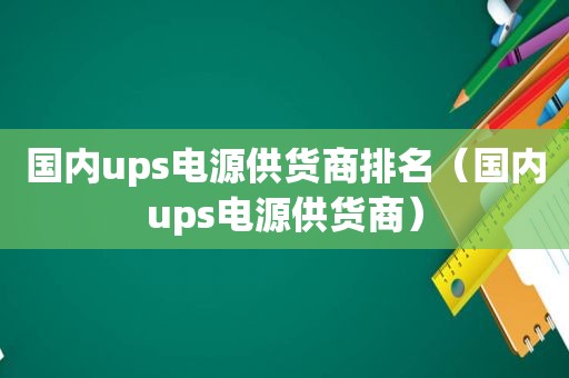 国内ups电源供货商排名（国内ups电源供货商）