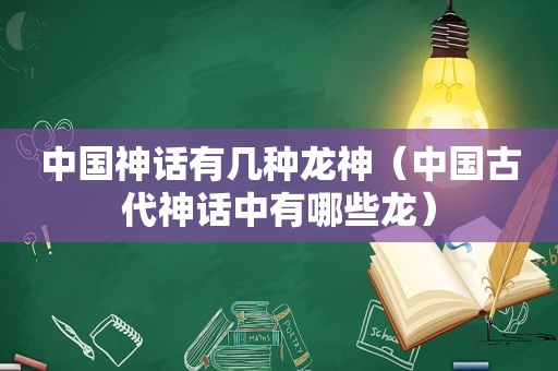 中国神话有几种龙神（中国古代神话中有哪些龙）