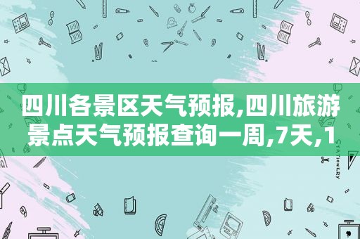四川各景区天气预报,四川旅游景点天气预报查询一周,7天,10