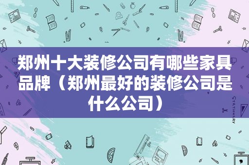 郑州十大装修公司有哪些家具品牌（郑州最好的装修公司是什么公司）