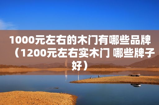 1000元左右的木门有哪些品牌（1200元左右实木门 哪些牌子好）