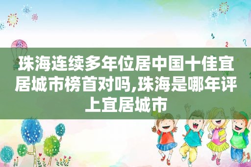 珠海连续多年位居中国十佳宜居城市榜首对吗,珠海是哪年评上宜居城市