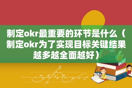 制定okr最重要的环节是什么（制定okr为了实现目标关键结果越多越全面越好）