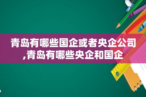 青岛有哪些国企或者央企公司,青岛有哪些央企和国企