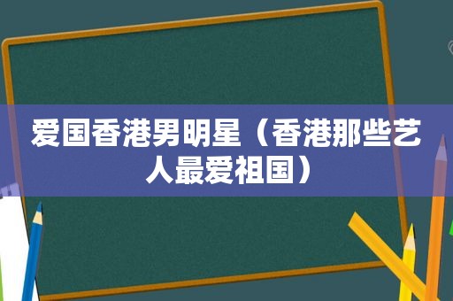 爱国香港男明星（香港那些艺人最爱祖国）