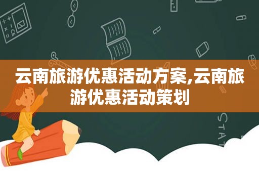 云南旅游优惠活动方案,云南旅游优惠活动策划