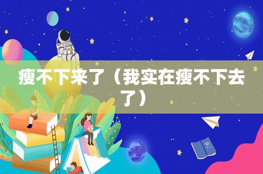 瘦不下来了（我实在瘦不下去了）