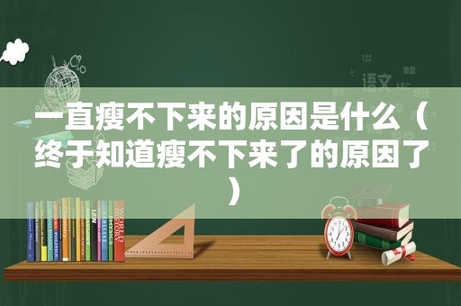 一直瘦不下来的原因是什么（终于知道瘦不下来了的原因了）