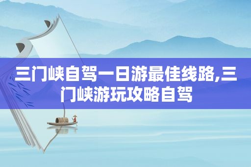 三门峡自驾一日游最佳线路,三门峡游玩攻略自驾