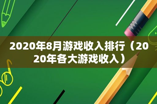 2020年8月游戏收入排行（2020年各大游戏收入）