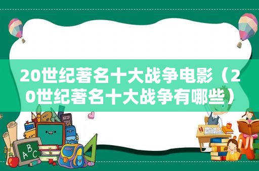 20世纪著名十大战争电影（20世纪著名十大战争有哪些）