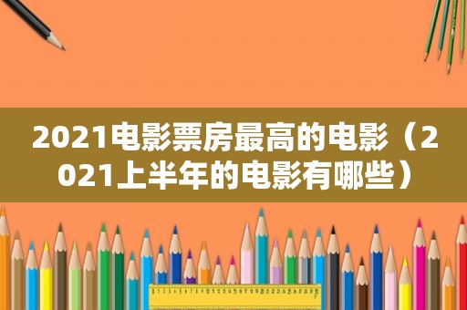 2021电影票房最高的电影（2021上半年的电影有哪些）