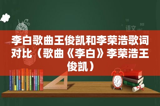 李白歌曲王俊凯和李荣浩歌词对比（歌曲《李白》李荣浩王俊凯）