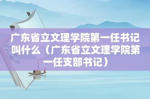 广东省立文理学院第一任书记叫什么（广东省立文理学院第一任支部书记）