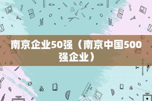 南京企业50强（南京中国500强企业）