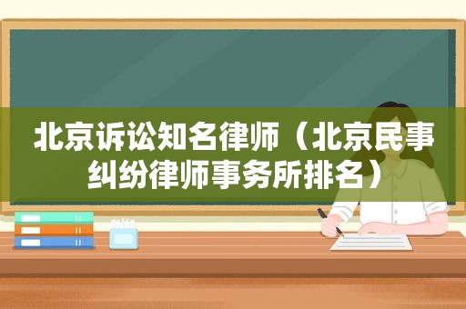 北京诉讼知名律师（北京民事纠纷律师事务所排名）